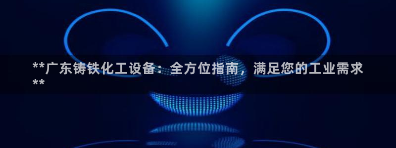 天辰娱乐孩7O777：**广东铸铁化工设备：全方位
