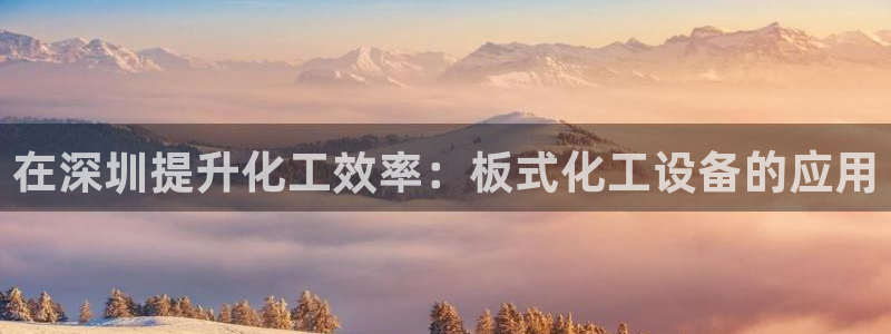 天辰平台押驻 58.53.4I：在深圳提升化工效率