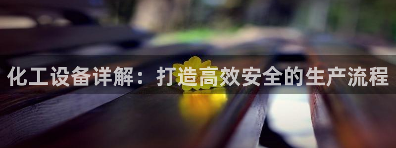 天辰平台注册地址在哪里找：化工设备详解：打造高效安全的生产流