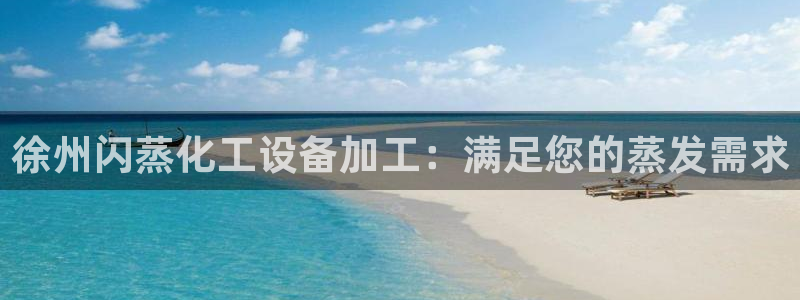 天辰注册叵3300：徐州闪蒸化工设备加工：满足您的蒸发需求
