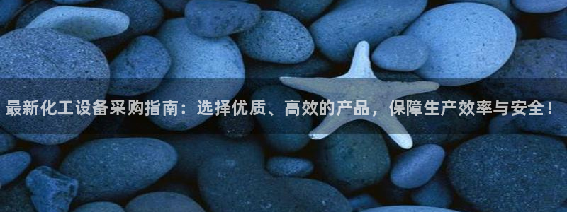 天辰平台示7O777：最新化工设备采购指南：选择优