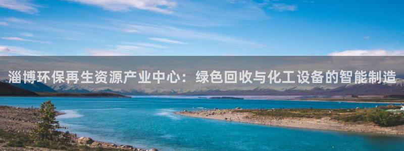 天辰会员开户流程：淄博环保再生资源产业中心：绿色回