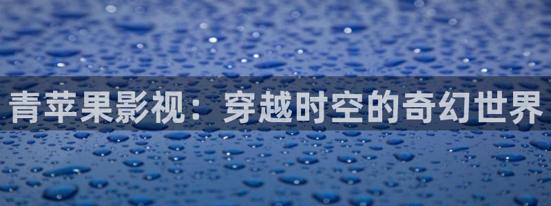 三妹影院在线观看：青苹果影视：穿越时空的奇幻世界