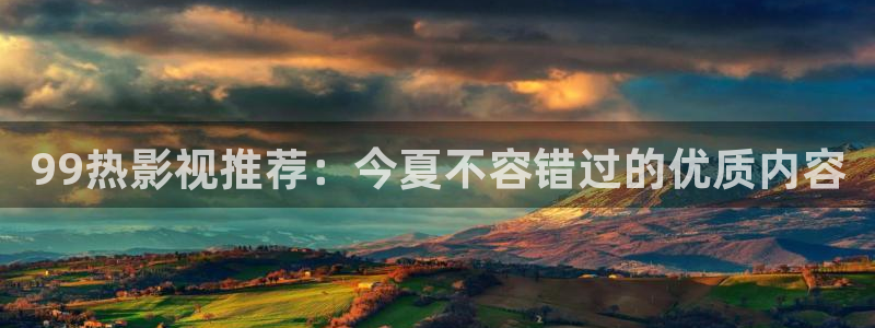 三妹影院免费观看：99热影视推荐：今夏不容错过的优质内容