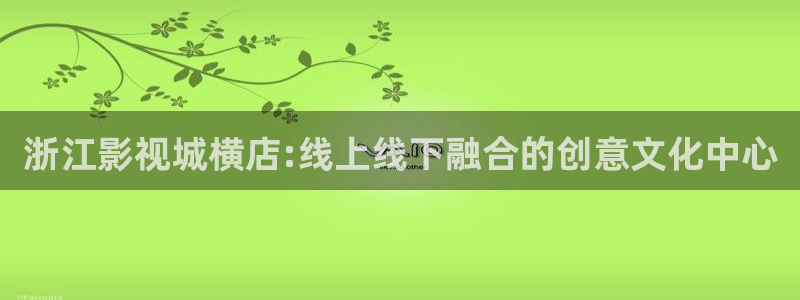 三妹影院：浙江影视城横店:线上线下融合的创意文化中心